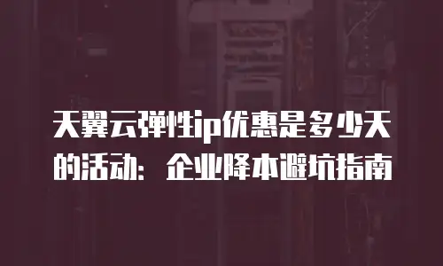 天翼云弹性ip优惠是多少天的活动：企业降本避坑指南