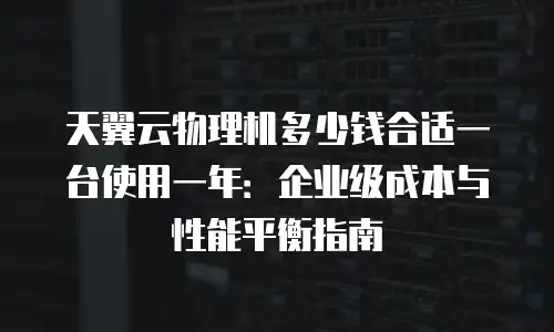 天翼云物理机多少钱合适一台使用一年：企业级成本与性能平衡指南