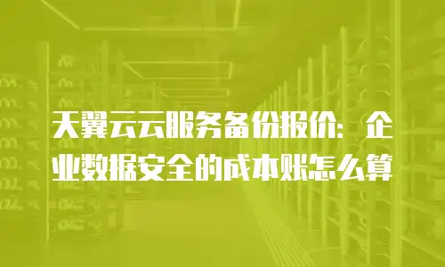天翼云云服务备份报价：企业数据安全的成本账怎么算