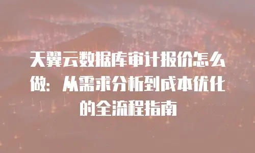 天翼云数据库审计报价怎么做：从需求分析到成本优化的全流程指南