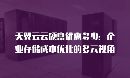 天翼云云硬盘优惠多少：企业存储成本优化的多云视角