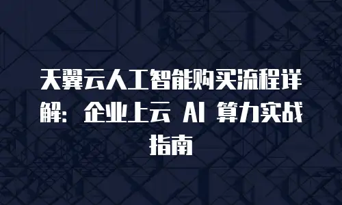 天翼云人工智能购买流程详解：企业上云 AI 算力实战指南