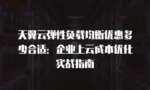 天翼云弹性负载均衡优惠多少合适：企业上云成本优化实战指南