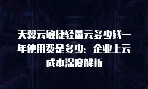 天翼云敏捷轻量云多少钱一年使用费是多少：企业上云成本深度解析