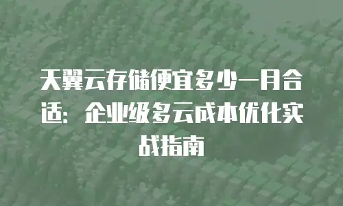 天翼云存储便宜多少一月合适：企业级多云成本优化实战指南