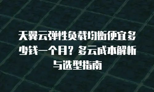 天翼云弹性负载均衡便宜多少钱一个月？多云成本解析与选型指南