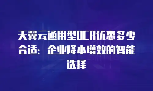 天翼云通用型OCR优惠多少合适：企业降本增效的智能选择