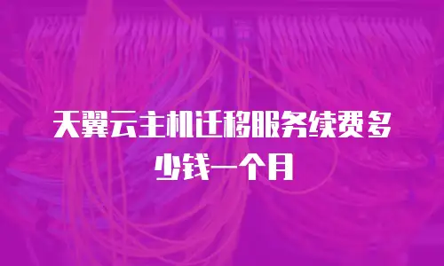 天翼云主机迁移服务续费多少钱一个月