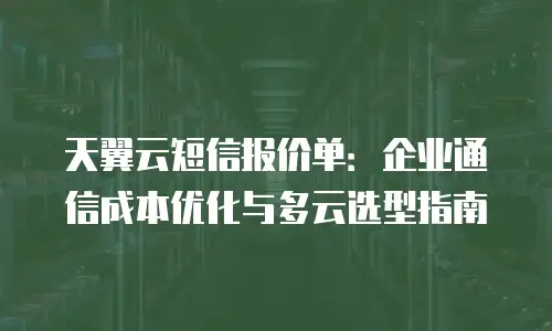 天翼云短信报价单：企业通信成本优化与多云选型指南