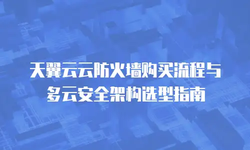 天翼云云防火墙购买流程与多云安全架构选型指南
