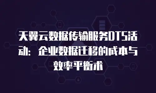 天翼云数据传输服务DTS活动：企业数据迁移的成本与效率平衡术