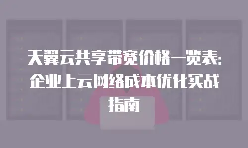 天翼云共享带宽价格一览表：企业上云网络成本优化实战指南
