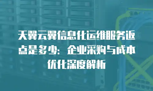 天翼云翼信息化运维服务返点是多少：企业采购与成本优化深度解析