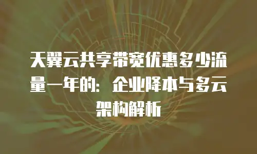 天翼云共享带宽优惠多少流量一年的：企业降本与多云架构解析