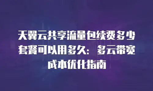 天翼云共享流量包续费多少套餐可以用多久：多云带宽成本优化指南