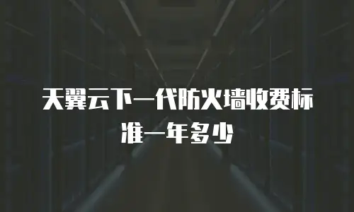 天翼云下一代防火墙收费标准一年多少