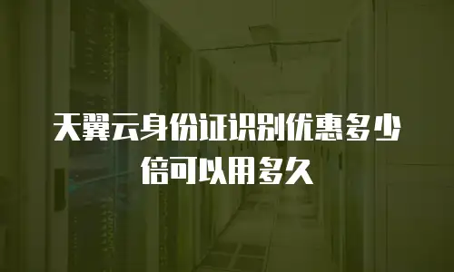 天翼云身份证识别优惠多少倍可以用多久