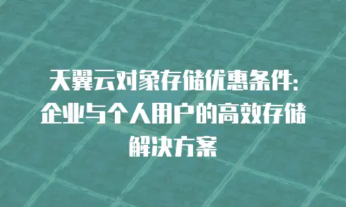 天翼云对象存储优惠条件：企业与个人用户的高效存储解决方案