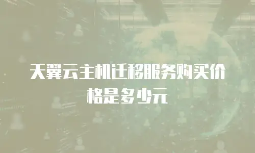 天翼云主机迁移服务购买价格是多少元