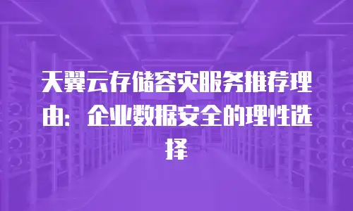 天翼云存储容灾服务推荐理由：企业数据安全的理性选择