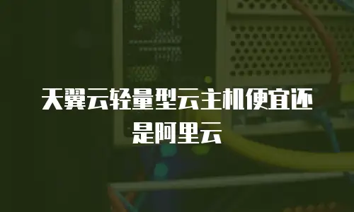 天翼云轻量型云主机便宜还是阿里云