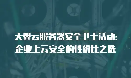 天翼云服务器安全卫士活动：企业上云安全的性价比之选