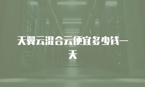 天翼云混合云便宜多少钱一天
