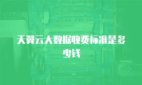 天翼云大数据收费标准是多少钱