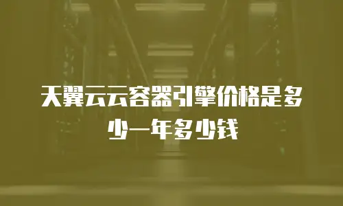 天翼云云容器引擎价格是多少一年多少钱