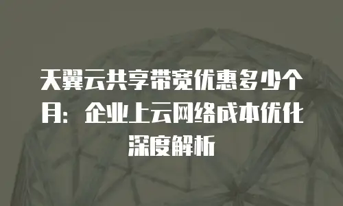 天翼云共享带宽优惠多少个月：企业上云网络成本优化深度解析
