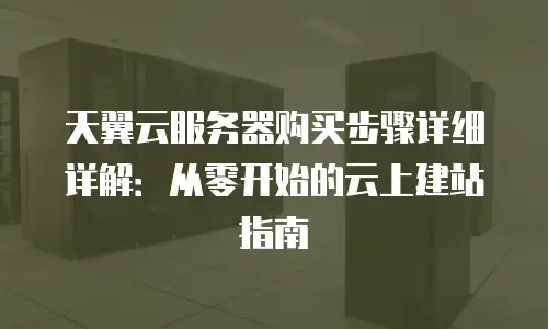 天翼云服务器购买步骤详细详解：从零开始的云上建站指南