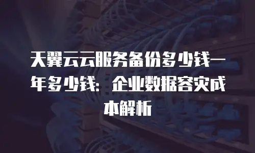 天翼云云服务备份多少钱一年多少钱：企业数据容灾成本解析