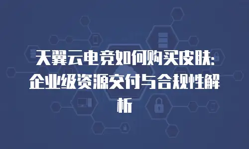天翼云电竞如何购买皮肤：企业级资源交付与合规性解析