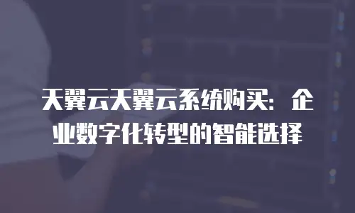 天翼云天翼云系统购买：企业数字化转型的智能选择