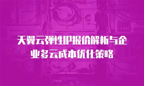 天翼云弹性IP报价解析与企业多云成本优化策略