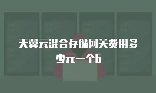 天翼云混合存储网关费用多少元一个G