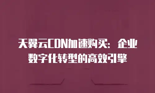 天翼云CDN加速购买：企业数字化转型的高效引擎
