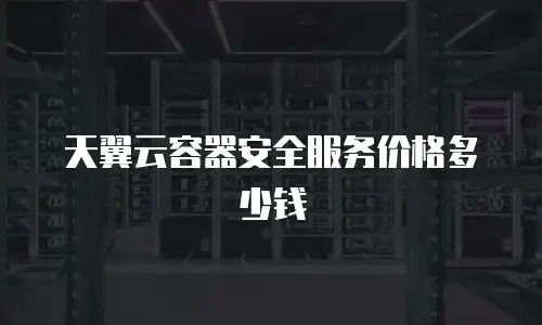 天翼云容器安全服务价格多少钱