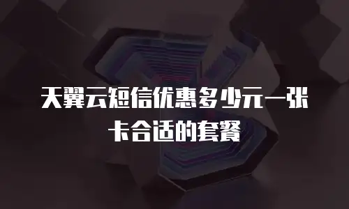 天翼云短信优惠多少元一张卡合适的套餐