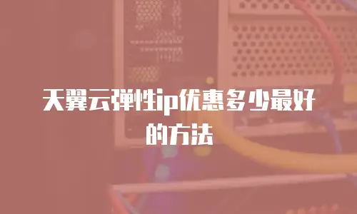 天翼云弹性ip优惠多少最好的方法