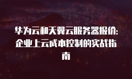 华为云和天翼云服务器报价：企业上云成本控制的实战指南