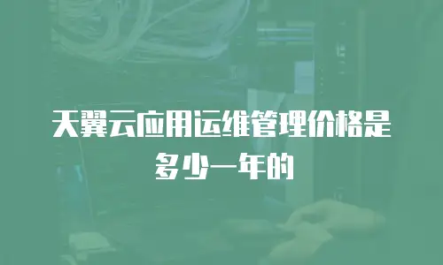 天翼云应用运维管理价格是多少一年的