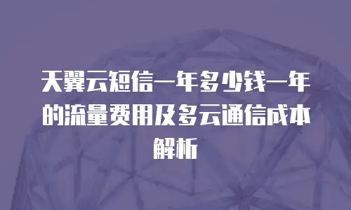 天翼云短信一年多少钱一年的流量费用及多云通信成本解析