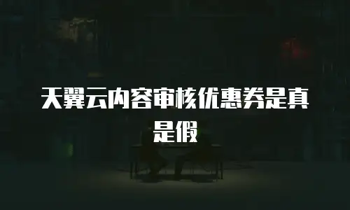 天翼云内容审核优惠券是真是假