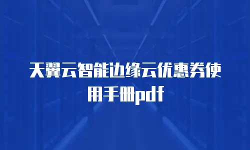 天翼云智能边缘云优惠券使用手册pdf