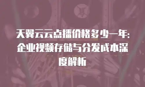 天翼云云点播价格多少一年：企业视频存储与分发成本深度解析