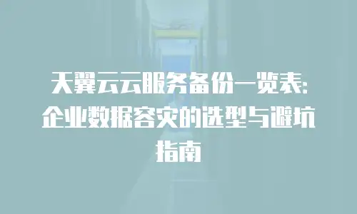 天翼云云服务备份一览表：企业数据容灾的选型与避坑指南