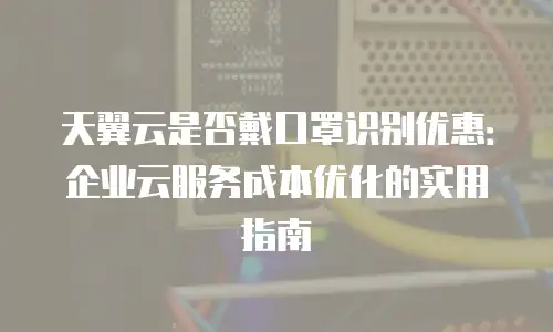 天翼云是否戴口罩识别优惠：企业云服务成本优化的实用指南