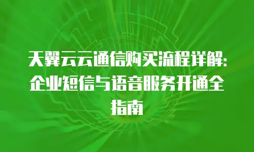 天翼云云通信购买流程详解：企业短信与语音服务开通全指南