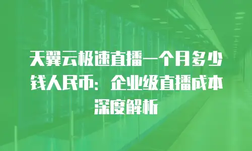 天翼云极速直播一个月多少钱人民币：企业级直播成本深度解析